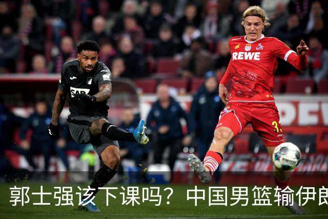 郭士强该下课吗？中国男篮输伊朗 胡明轩2中0+4失误 篮球比足球还差