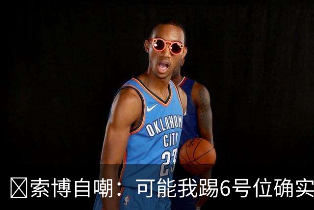 😂索博自嘲：可能我踢6号位确实不是最佳，毕竟对抗10次才赢1次